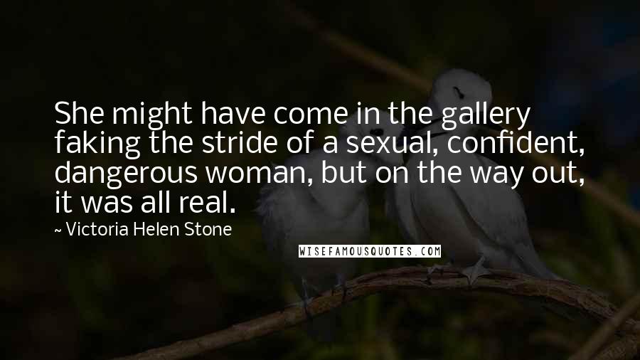 Victoria Helen Stone Quotes: She might have come in the gallery faking the stride of a sexual, confident, dangerous woman, but on the way out, it was all real.