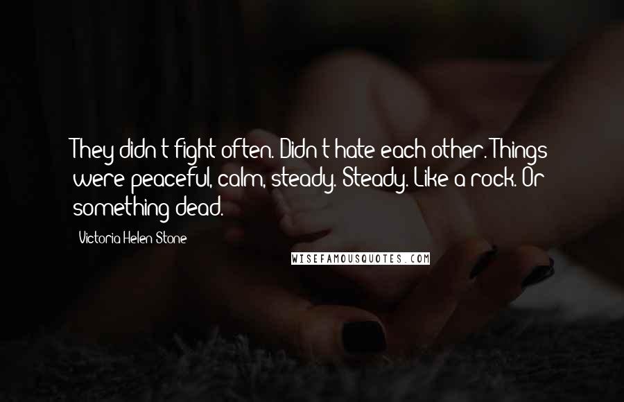 Victoria Helen Stone Quotes: They didn't fight often. Didn't hate each other. Things were peaceful, calm, steady. Steady. Like a rock. Or something dead.