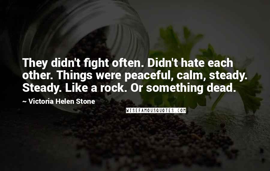 Victoria Helen Stone Quotes: They didn't fight often. Didn't hate each other. Things were peaceful, calm, steady. Steady. Like a rock. Or something dead.