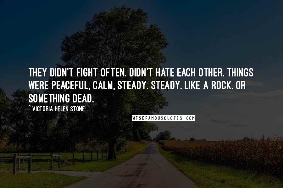 Victoria Helen Stone Quotes: They didn't fight often. Didn't hate each other. Things were peaceful, calm, steady. Steady. Like a rock. Or something dead.
