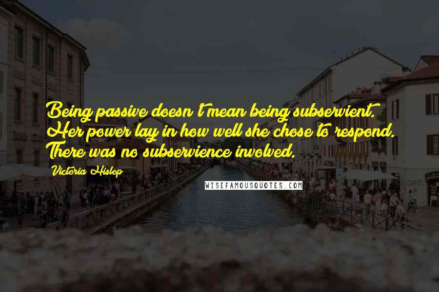 Victoria Hislop Quotes: Being passive doesn't mean being subservient. Her power lay in how well she chose to respond. There was no subservience involved.