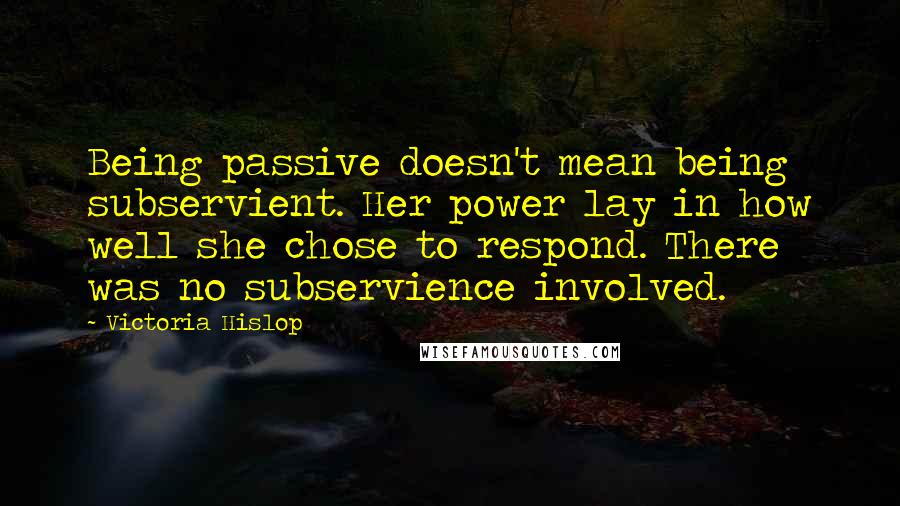 Victoria Hislop Quotes: Being passive doesn't mean being subservient. Her power lay in how well she chose to respond. There was no subservience involved.