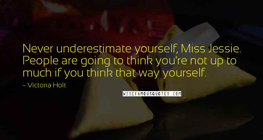 Victoria Holt Quotes: Never underestimate yourself, Miss Jessie. People are going to think you're not up to much if you think that way yourself.