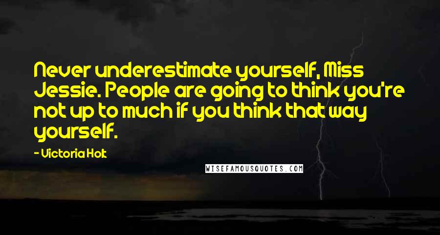 Victoria Holt Quotes: Never underestimate yourself, Miss Jessie. People are going to think you're not up to much if you think that way yourself.