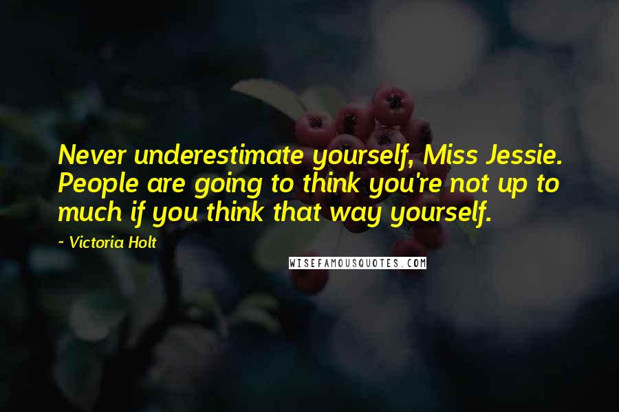 Victoria Holt Quotes: Never underestimate yourself, Miss Jessie. People are going to think you're not up to much if you think that way yourself.