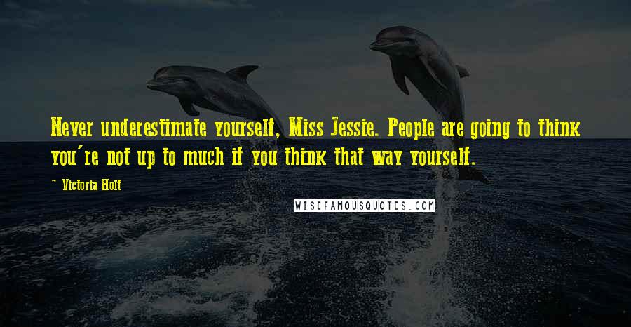 Victoria Holt Quotes: Never underestimate yourself, Miss Jessie. People are going to think you're not up to much if you think that way yourself.