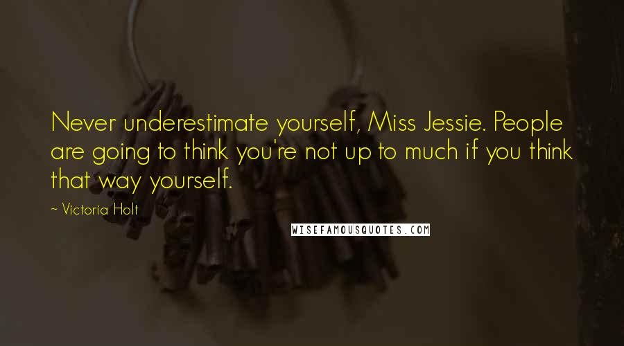 Victoria Holt Quotes: Never underestimate yourself, Miss Jessie. People are going to think you're not up to much if you think that way yourself.