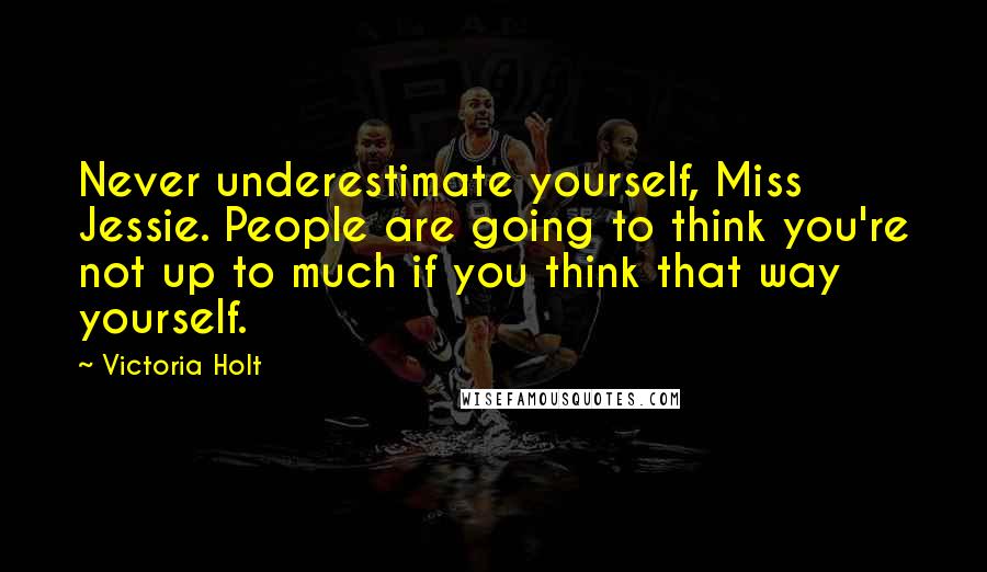 Victoria Holt Quotes: Never underestimate yourself, Miss Jessie. People are going to think you're not up to much if you think that way yourself.