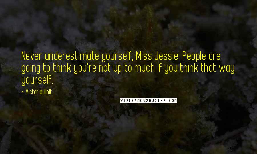 Victoria Holt Quotes: Never underestimate yourself, Miss Jessie. People are going to think you're not up to much if you think that way yourself.