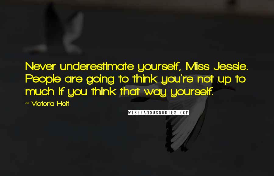 Victoria Holt Quotes: Never underestimate yourself, Miss Jessie. People are going to think you're not up to much if you think that way yourself.