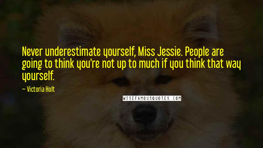 Victoria Holt Quotes: Never underestimate yourself, Miss Jessie. People are going to think you're not up to much if you think that way yourself.