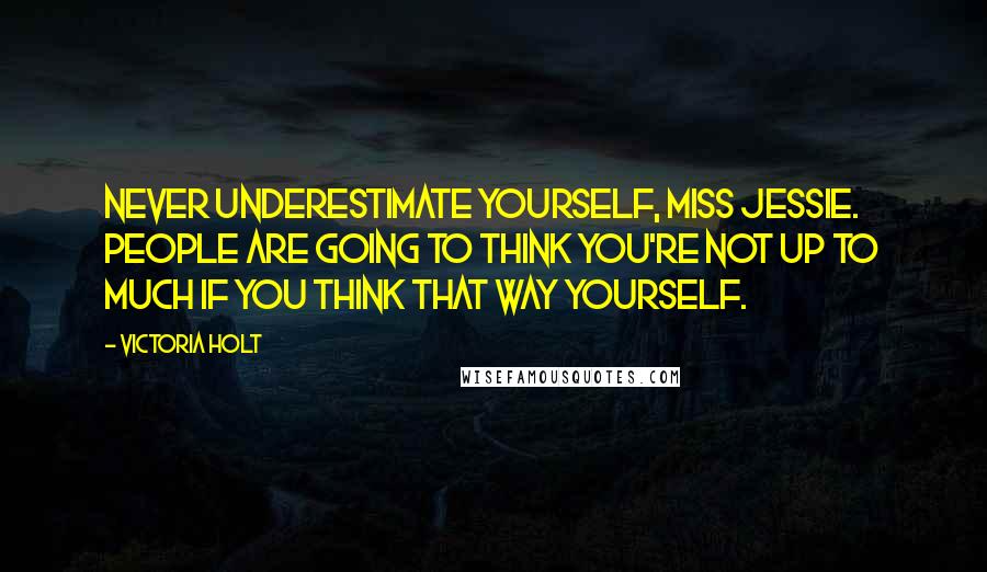 Victoria Holt Quotes: Never underestimate yourself, Miss Jessie. People are going to think you're not up to much if you think that way yourself.