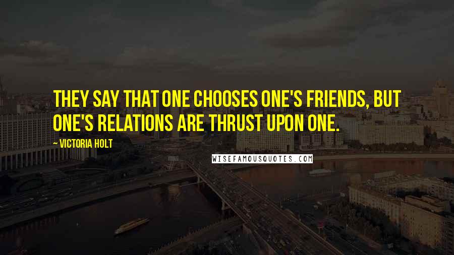 Victoria Holt Quotes: They say that one chooses one's friends, but one's relations are thrust upon one.