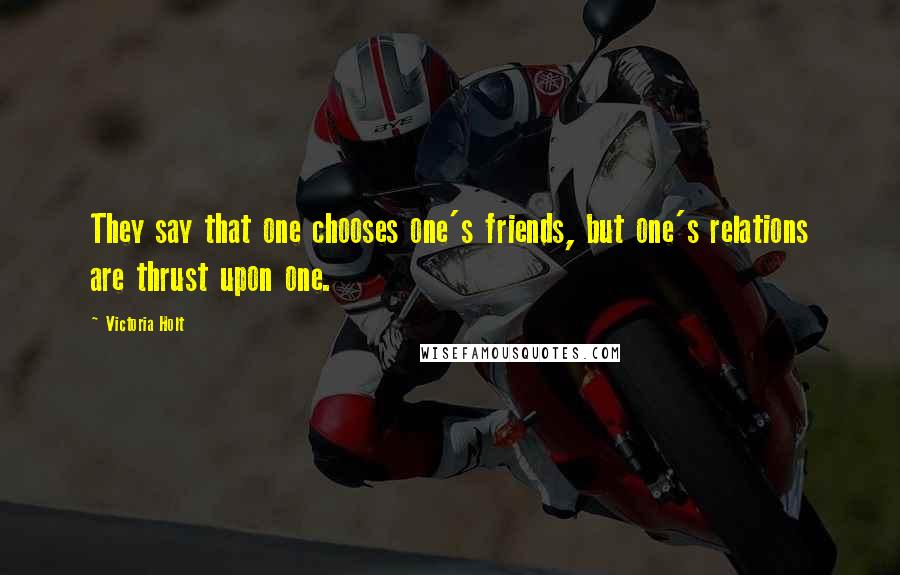 Victoria Holt Quotes: They say that one chooses one's friends, but one's relations are thrust upon one.