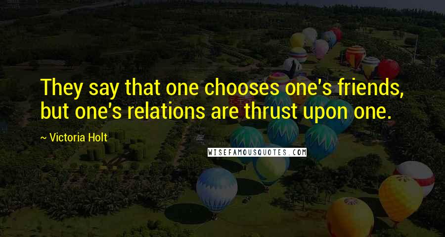 Victoria Holt Quotes: They say that one chooses one's friends, but one's relations are thrust upon one.
