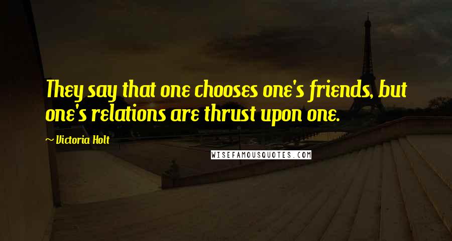 Victoria Holt Quotes: They say that one chooses one's friends, but one's relations are thrust upon one.