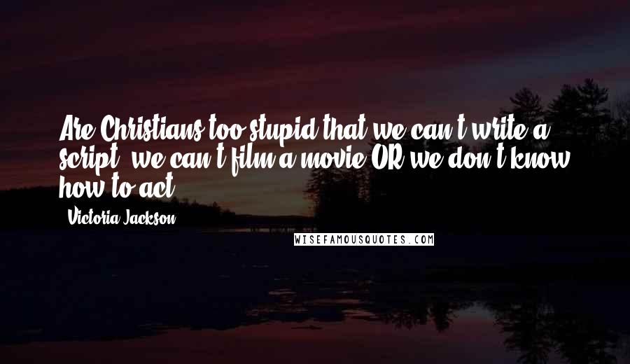 Victoria Jackson Quotes: Are Christians too stupid that we can't write a script, we can't film a movie OR we don't know how to act?