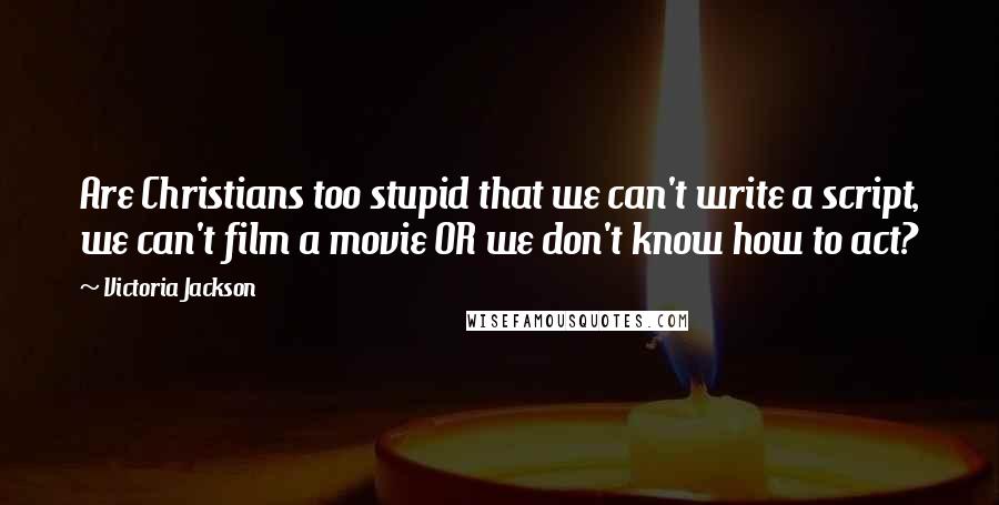 Victoria Jackson Quotes: Are Christians too stupid that we can't write a script, we can't film a movie OR we don't know how to act?