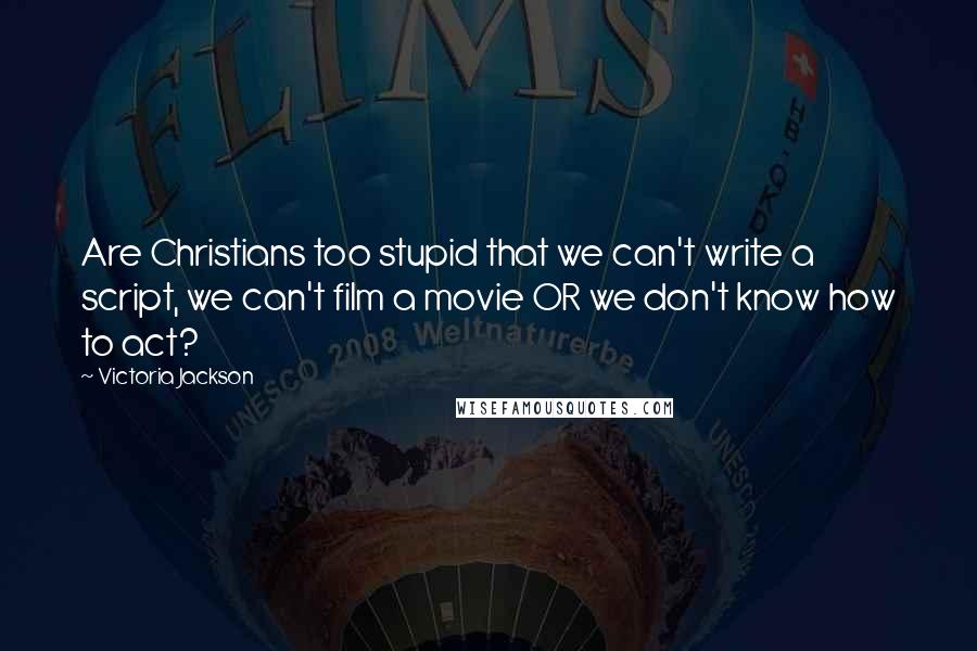 Victoria Jackson Quotes: Are Christians too stupid that we can't write a script, we can't film a movie OR we don't know how to act?