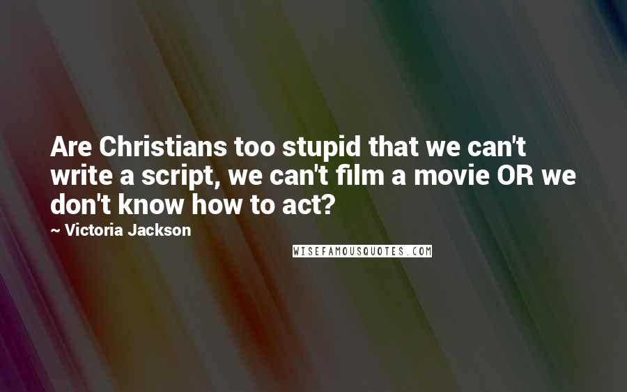 Victoria Jackson Quotes: Are Christians too stupid that we can't write a script, we can't film a movie OR we don't know how to act?