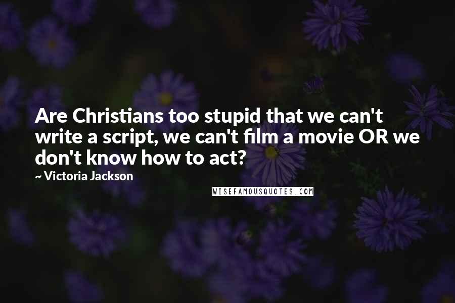 Victoria Jackson Quotes: Are Christians too stupid that we can't write a script, we can't film a movie OR we don't know how to act?
