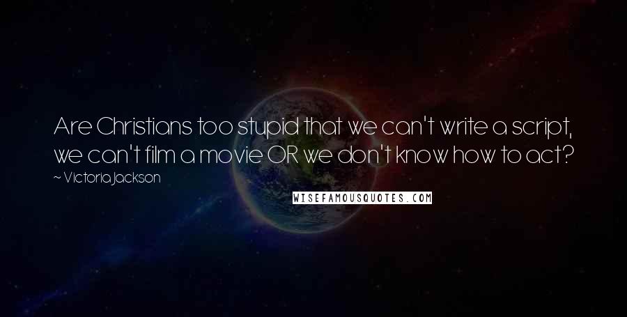 Victoria Jackson Quotes: Are Christians too stupid that we can't write a script, we can't film a movie OR we don't know how to act?