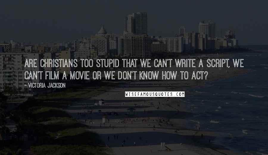 Victoria Jackson Quotes: Are Christians too stupid that we can't write a script, we can't film a movie OR we don't know how to act?