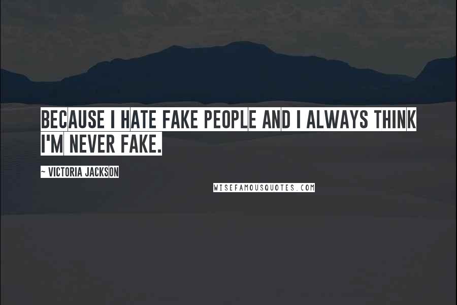 Victoria Jackson Quotes: Because I hate fake people and I always think I'm never fake.