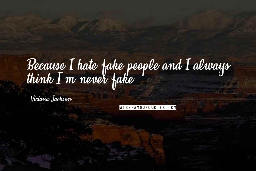 Victoria Jackson Quotes: Because I hate fake people and I always think I'm never fake.