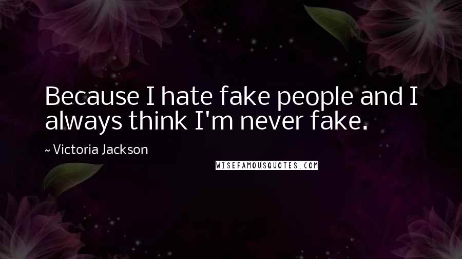 Victoria Jackson Quotes: Because I hate fake people and I always think I'm never fake.