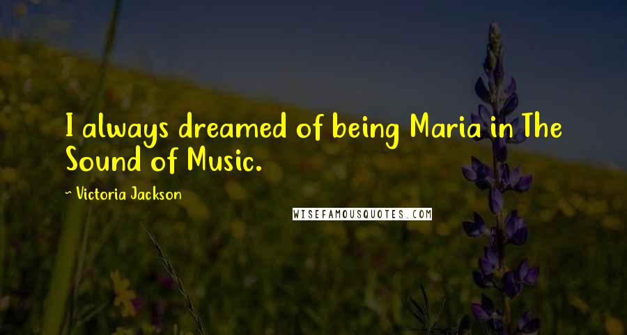 Victoria Jackson Quotes: I always dreamed of being Maria in The Sound of Music.