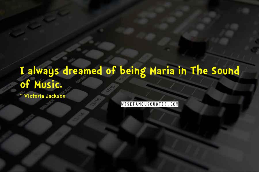 Victoria Jackson Quotes: I always dreamed of being Maria in The Sound of Music.