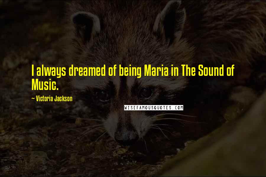 Victoria Jackson Quotes: I always dreamed of being Maria in The Sound of Music.
