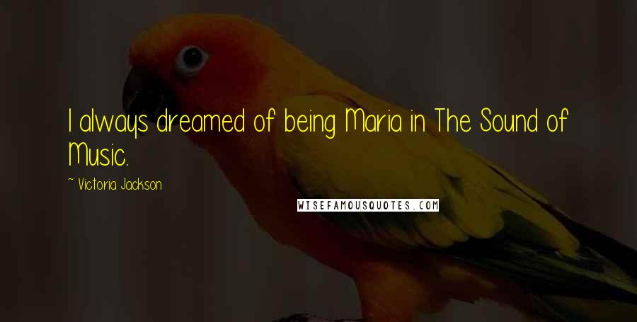 Victoria Jackson Quotes: I always dreamed of being Maria in The Sound of Music.