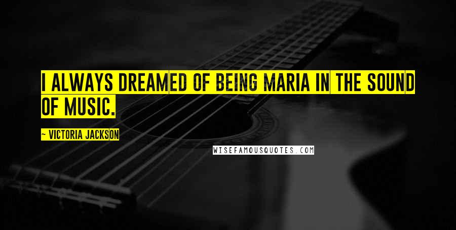 Victoria Jackson Quotes: I always dreamed of being Maria in The Sound of Music.