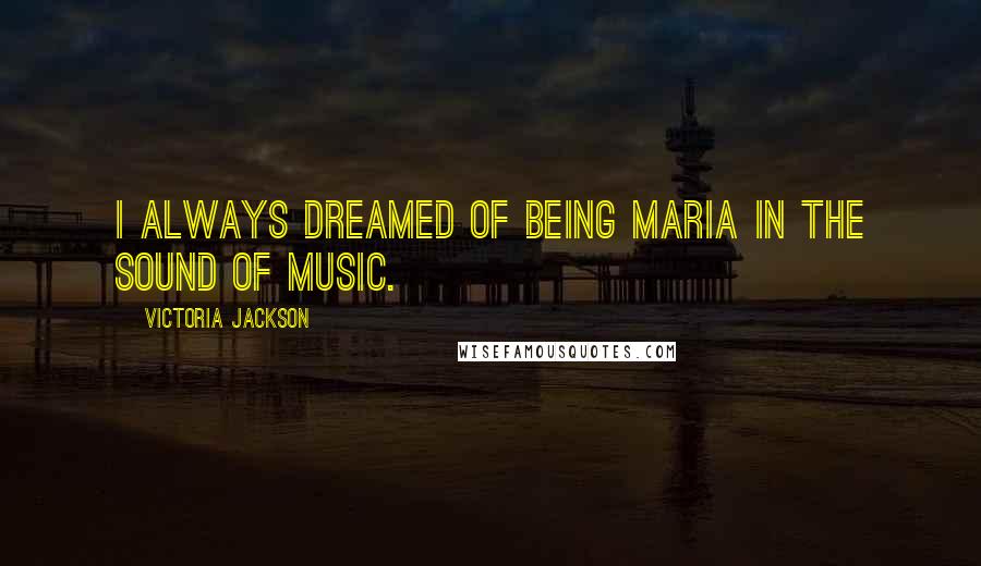 Victoria Jackson Quotes: I always dreamed of being Maria in The Sound of Music.