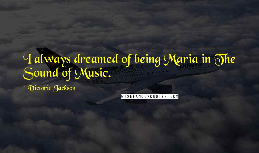 Victoria Jackson Quotes: I always dreamed of being Maria in The Sound of Music.