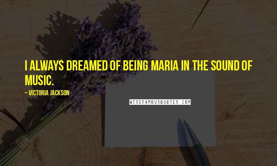 Victoria Jackson Quotes: I always dreamed of being Maria in The Sound of Music.