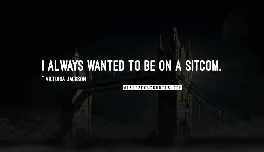 Victoria Jackson Quotes: I always wanted to be on a sitcom.