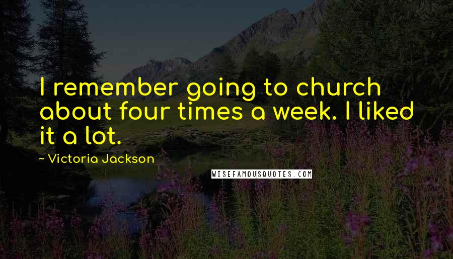 Victoria Jackson Quotes: I remember going to church about four times a week. I liked it a lot.