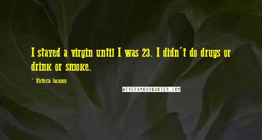 Victoria Jackson Quotes: I stayed a virgin until I was 23. I didn't do drugs or drink or smoke.