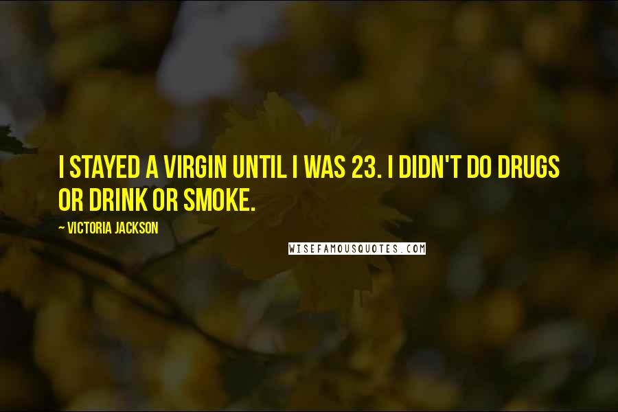 Victoria Jackson Quotes: I stayed a virgin until I was 23. I didn't do drugs or drink or smoke.