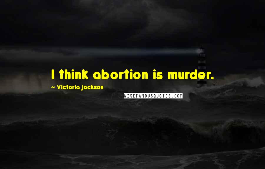 Victoria Jackson Quotes: I think abortion is murder.