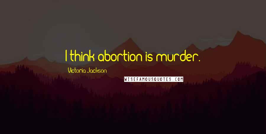 Victoria Jackson Quotes: I think abortion is murder.