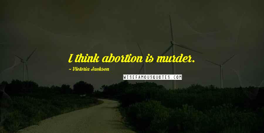 Victoria Jackson Quotes: I think abortion is murder.