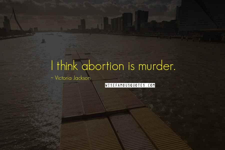 Victoria Jackson Quotes: I think abortion is murder.