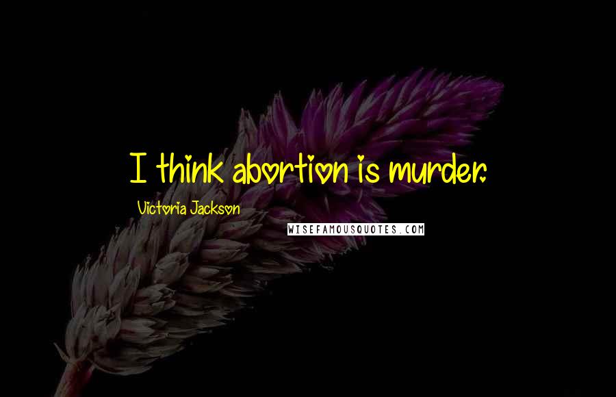 Victoria Jackson Quotes: I think abortion is murder.