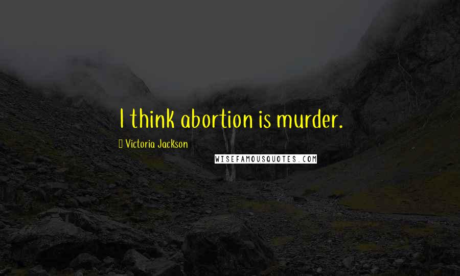 Victoria Jackson Quotes: I think abortion is murder.