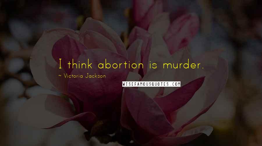 Victoria Jackson Quotes: I think abortion is murder.