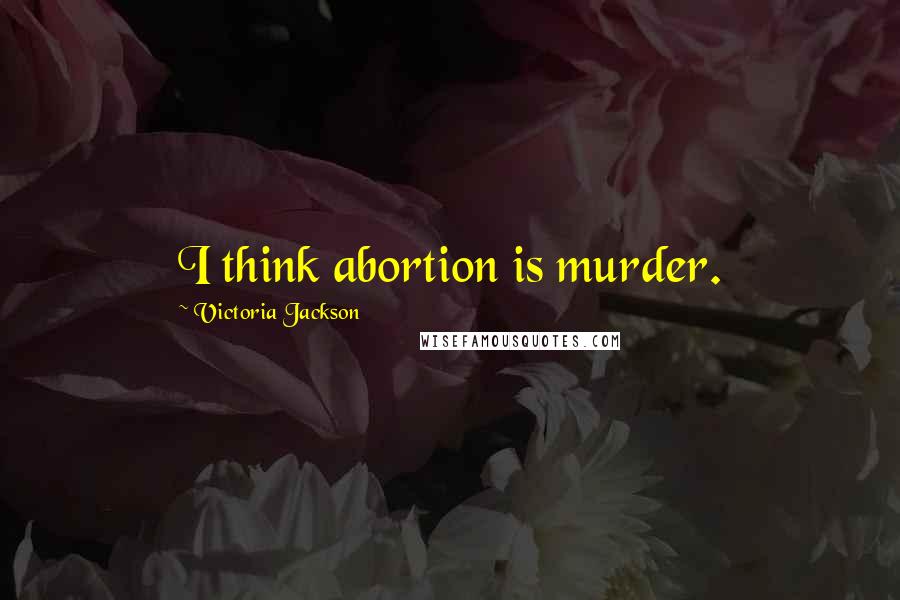 Victoria Jackson Quotes: I think abortion is murder.